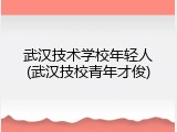 武汉技术学校年轻人(武汉技校青年才俊)
