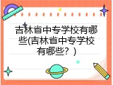 吉林省中专学校有哪些(吉林省中专学校有哪些？)