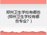 郑州卫生学校有哪些(郑州卫生学校有哪些专业？)