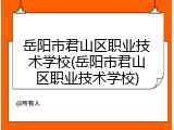 岳阳市君山区职业技术学校(岳阳市君山区职业技术学校)