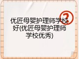 优匠母婴护理师学校好(优匠母婴护理师学校优秀)