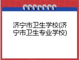 济宁市卫生学校(济宁市卫生专业学校)