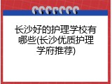 长沙好的护理学校有哪些(长沙优质护理学府推荐)
