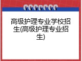 高级护理专业学校招生(高级护理专业招生)