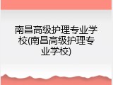 南昌高级护理专业学校(南昌高级护理专业学校)