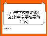 上中专学校要带些什么(上中专学校要带什么)