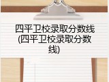 四平卫校录取分数线(四平卫校录取分数线)