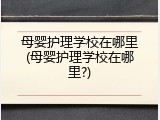 母婴护理学校在哪里(母婴护理学校在哪里?)