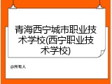 青海西宁城市职业技术学校(西宁职业技术学校)