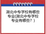湖北中专学校有哪些专业(湖北中专学校专业有哪些？)