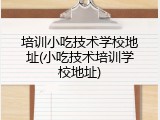 培训小吃技术学校地址(小吃技术培训学校地址)