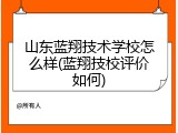 山东蓝翔技术学校怎么样(蓝翔技校评价如何)