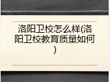 洛阳卫校怎么样(洛阳卫校教育质量如何)