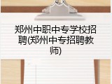 郑州中职中专学校招聘(郑州中专招聘教师)