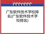 广东软件技术学校排名(广东软件技术学校排名)
