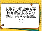 长春公办职业中专学校有哪些(长春公办职业中专学校有哪些？)