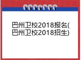 巴州卫校2018报名(巴州卫校2018招生)