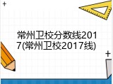 常州卫校分数线2017(常州卫校2017线)