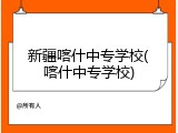 新疆喀什中专学校(喀什中专学校)