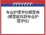 专业护理学校哪里有(哪里能找到专业护理学校)