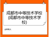 成都市中等技术学校(成都市中等技术学校)