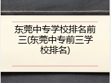 东莞中专学校排名前三(东莞中专前三学校排名)