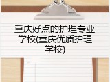 重庆好点的护理专业学校(重庆优质护理学校)