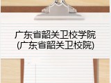 广东省韶关卫校学院(广东省韶关卫校院)