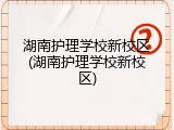 湖南护理学校新校区(湖南护理学校新校区)