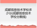 成都信息技术学校多少分(成都信息技术学校分数线)