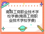 南昌工商职业技术学校学费(南昌工商职业技术学校学费)