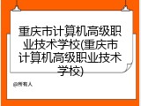 重庆市计算机高级职业技术学校(重庆市计算机高级职业技术学校)