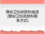 雅安卫校皮肤科电话(雅安卫校皮肤科联系方式)