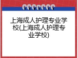 上海成人护理专业学校(上海成人护理专业学校)