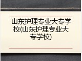 山东护理专业大专学校(山东护理专业大专学校)
