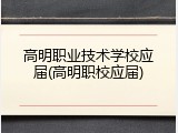 高明职业技术学校应届(高明职校应届)