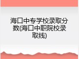 海口中专学校录取分数(海口中职院校录取线)
