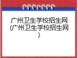 广州卫生学校招生网(广州卫生学校招生网)