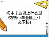 初中毕业能上什么卫校(初中毕业能上什么卫校)