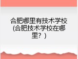 合肥哪里有技术学校(合肥技术学校在哪里？)