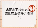 贵阳市卫校怎么样(贵阳市卫校评价如何？)