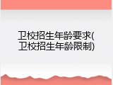 卫校招生年龄要求(卫校招生年龄限制)