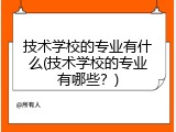 技术学校的专业有什么(技术学校的专业有哪些？)