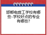 邯郸电焊工学校有哪些-学校好点的专业有哪些?