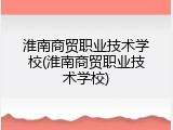 淮南商贸职业技术学校(淮南商贸职业技术学校)