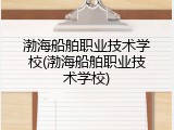 渤海船舶职业技术学校(渤海船舶职业技术学校)