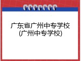 广东省广州中专学校(广州中专学校)