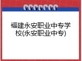 福建永安职业中专学校(永安职业中专)