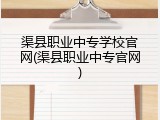 渠县职业中专学校官网(渠县职业中专官网)