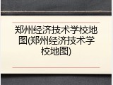 郑州经济技术学校地图(郑州经济技术学校地图)